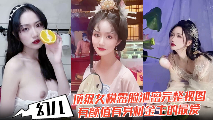 幻儿顶级女模露脸泄密完整视图有颜值有身材金主的最爱的啪啪内射调教小母狗